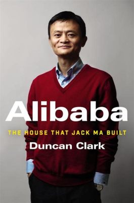  Alibaba: The House That Jack Ma Built - Unlocking the Secrets of Ecommerce Supremacy Through a Gritty Narrative